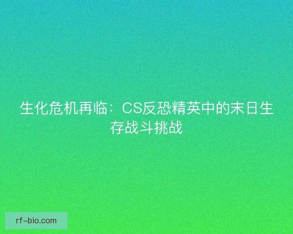 生化危机再临：CS反恐精英中的末日生存战斗挑战