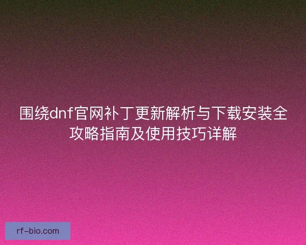 围绕dnf官网补丁更新解析与下载安装全攻略指南及使用技巧详解