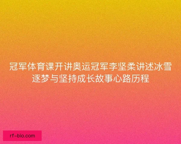 冠军体育课开讲奥运冠军李坚柔讲述冰雪逐梦与坚持成长故事心路历程