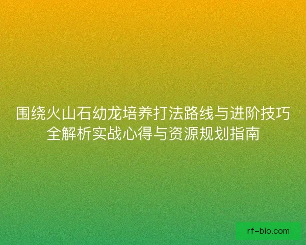 围绕火山石幼龙培养打法路线与进阶技巧全解析实战心得与资源规划指南