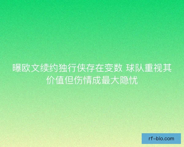 曝欧文续约独行侠存在变数 球队重视其价值但伤情成最大隐忧