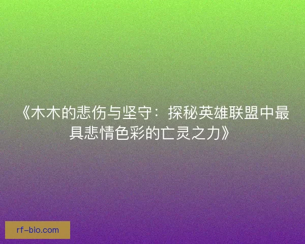《木木的悲伤与坚守：探秘英雄联盟中最具悲情色彩的亡灵之力》