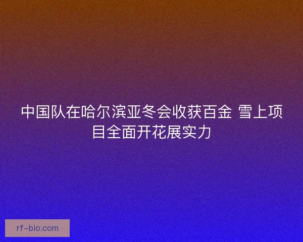 中国队在哈尔滨亚冬会收获百金 雪上项目全面开花展实力