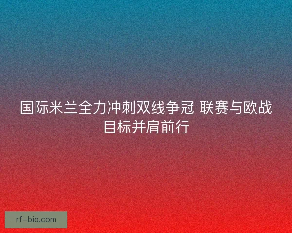 国际米兰全力冲刺双线争冠 联赛与欧战目标并肩前行