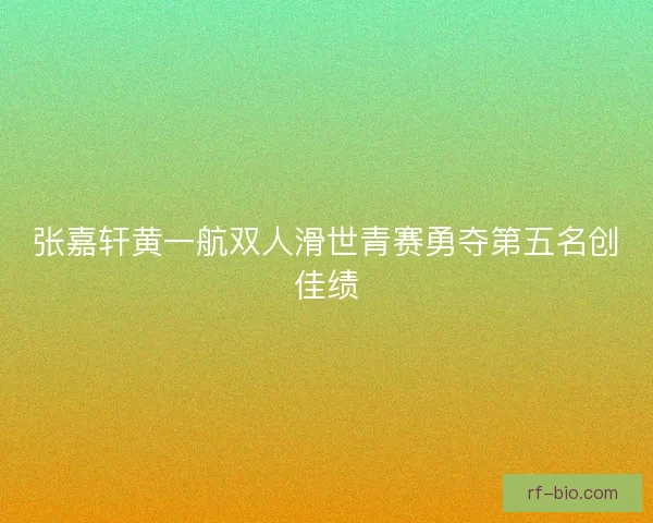 张嘉轩黄一航双人滑世青赛勇夺第五名创佳绩