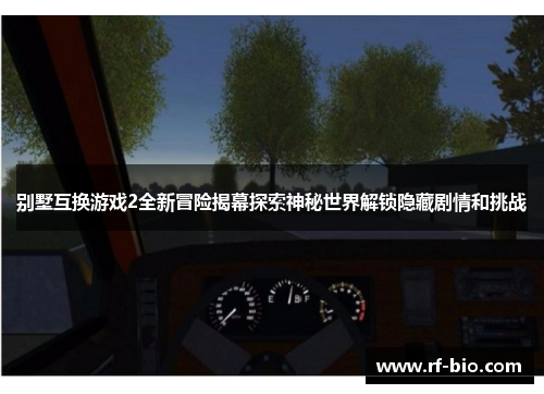 别墅互换游戏2全新冒险揭幕探索神秘世界解锁隐藏剧情和挑战