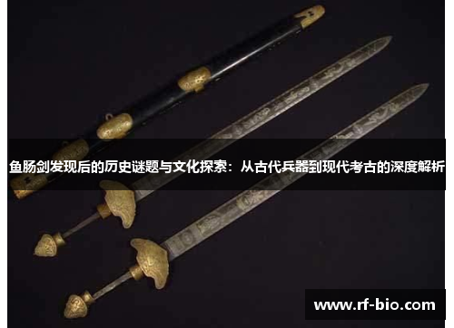 鱼肠剑发现后的历史谜题与文化探索：从古代兵器到现代考古的深度解析
