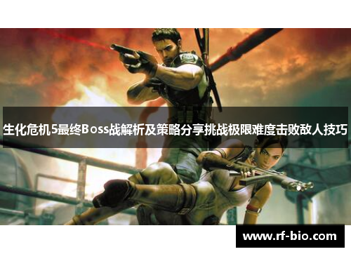 生化危机5最终Boss战解析及策略分享挑战极限难度击败敌人技巧