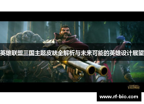 英雄联盟三国主题皮肤全解析与未来可能的英雄设计展望