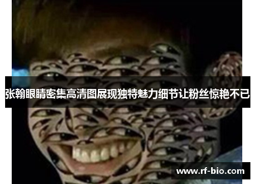 张翰眼睛密集高清图展现独特魅力细节让粉丝惊艳不已