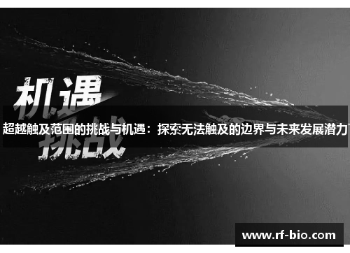 超越触及范围的挑战与机遇：探索无法触及的边界与未来发展潜力