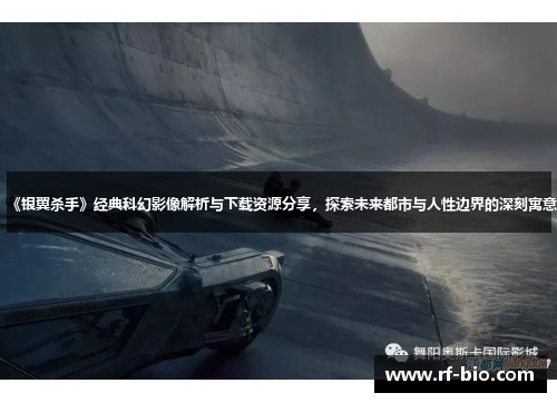 《银翼杀手》经典科幻影像解析与下载资源分享，探索未来都市与人性边界的深刻寓意